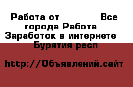 Работа от (  18) ! - Все города Работа » Заработок в интернете   . Бурятия респ.